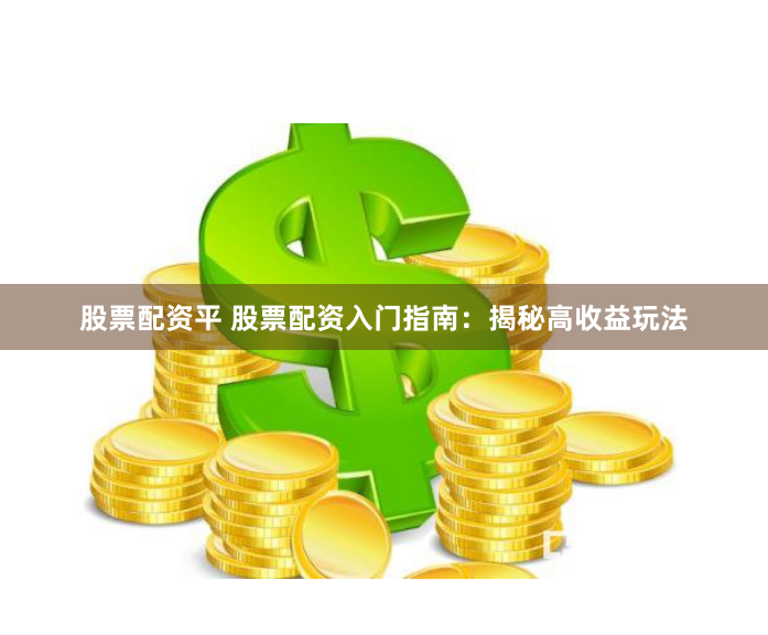 股票配资平 股票配资入门指南：揭秘高收益玩法