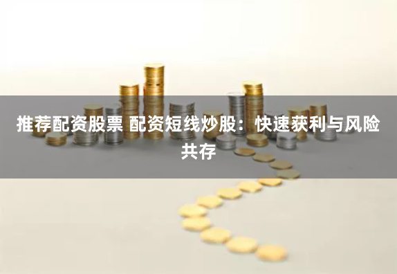 推荐配资股票 配资短线炒股：快速获利与风险共存