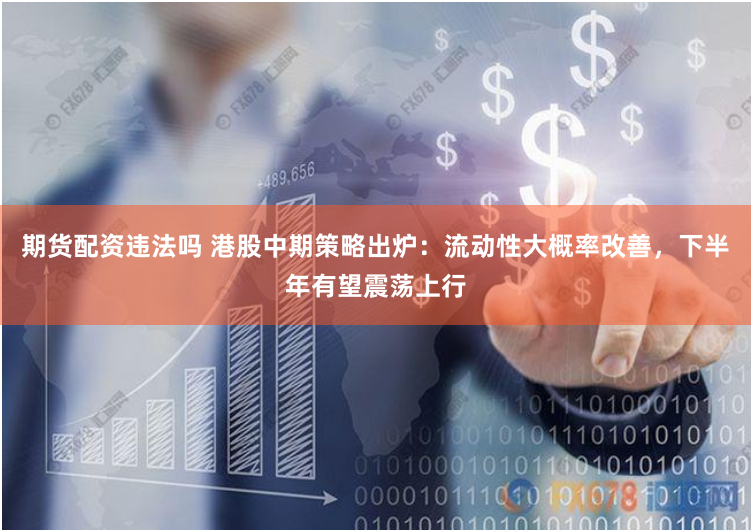 期货配资违法吗 港股中期策略出炉：流动性大概率改善，下半年有望震荡上行