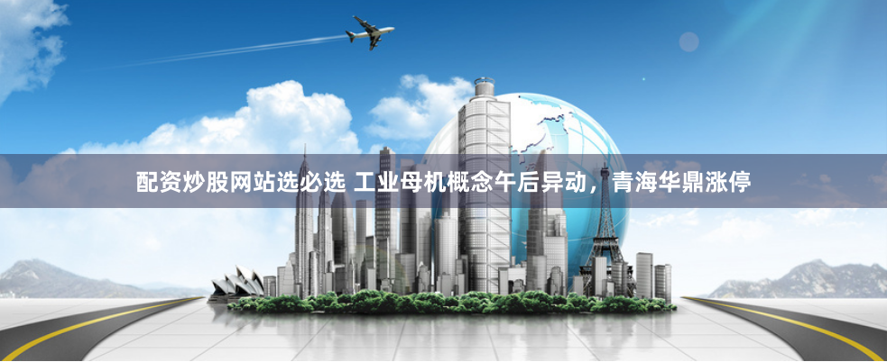 配资炒股网站选必选 工业母机概念午后异动，青海华鼎涨停