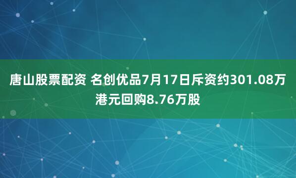 唐山股票配资 名创优品7月17日斥资约301.08万港元回购8.76万股