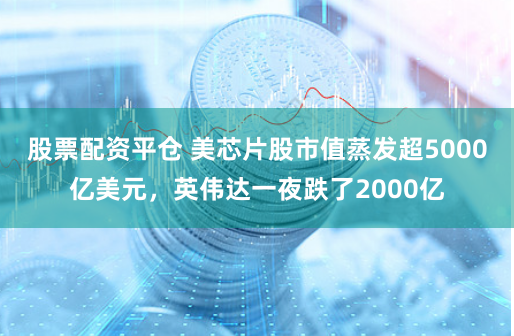 股票配资平仓 美芯片股市值蒸发超5000亿美元，英伟达一夜跌了2000亿