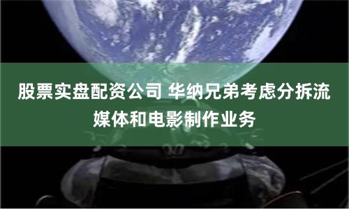 股票实盘配资公司 华纳兄弟考虑分拆流媒体和电影制作业务