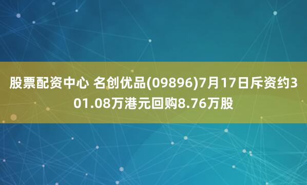 股票配资中心 名创优品(09896)7月17日斥资约301.08万港元回购8.76万股