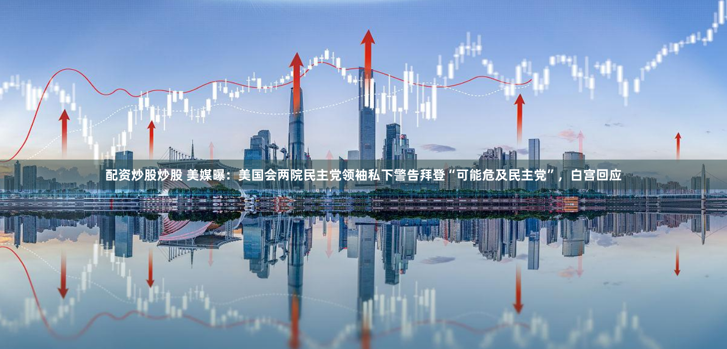 配资炒股炒股 美媒曝：美国会两院民主党领袖私下警告拜登“可能危及民主党”，白宫回应