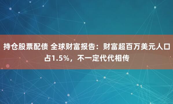 持仓股票配债 全球财富报告：财富超百万美元人口占1.5%，不一定代代相传