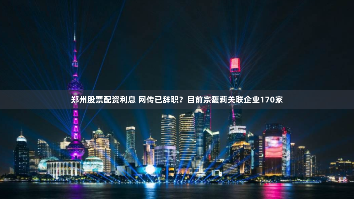 郑州股票配资利息 网传已辞职？目前宗馥莉关联企业170家