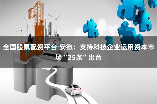 全国股票配资平台 安徽：支持科技企业运用资本市场“25条”出台