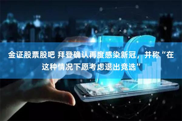 金证股票股吧 拜登确认再度感染新冠，并称“在这种情况下愿考虑退出竞选”