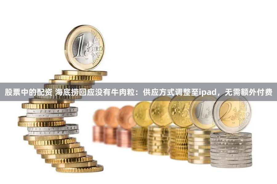 股票中的配资 海底捞回应没有牛肉粒：供应方式调整至ipad，无需额外付费