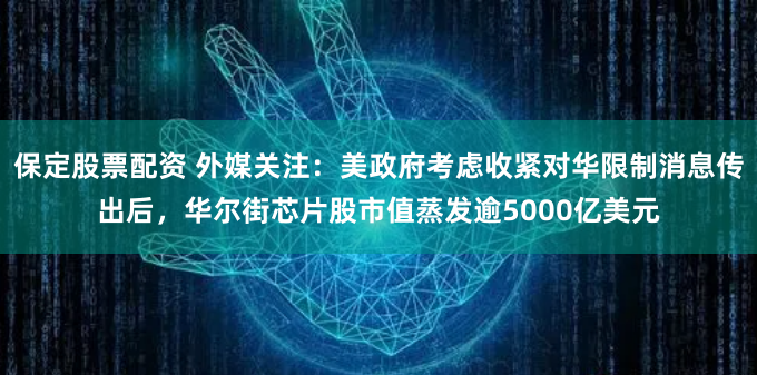 保定股票配资 外媒关注：美政府考虑收紧对华限制消息传出后，华尔街芯片股市值蒸发逾5000亿美元