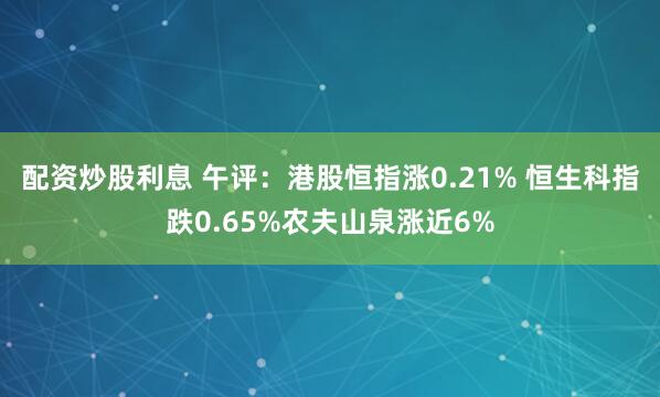 配资炒股利息 午评：港股恒指涨0.21% 恒生科指跌0.65%农夫山泉涨近6%