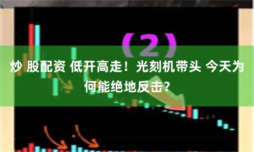 炒 股配资 低开高走！光刻机带头 今天为何能绝地反击？