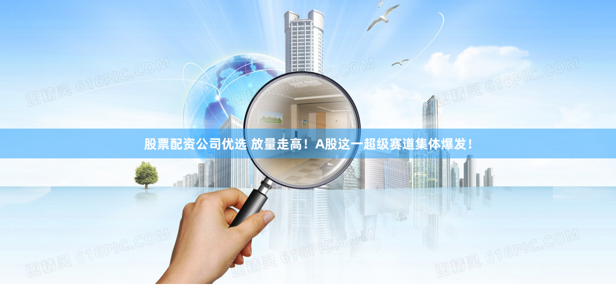 股票配资公司优选 放量走高！A股这一超级赛道集体爆发！