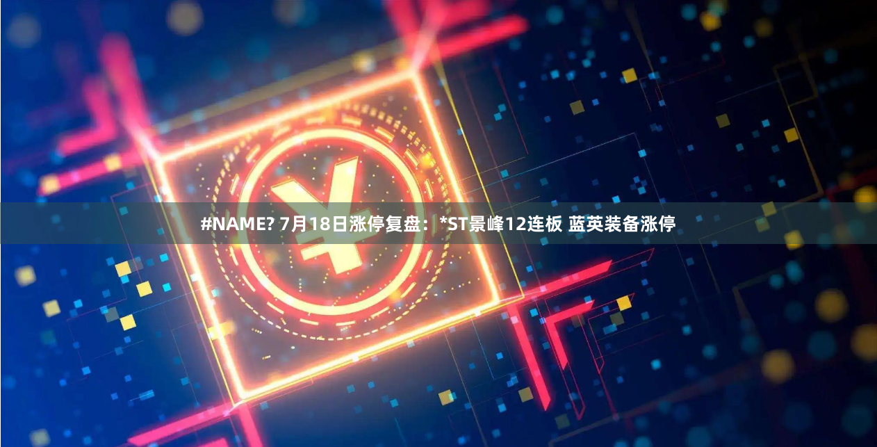 #NAME? 7月18日涨停复盘：*ST景峰12连板 蓝英装备涨停