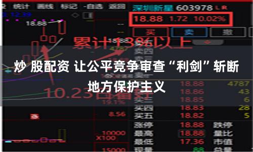炒 股配资 让公平竞争审查“利剑”斩断地方保护主义