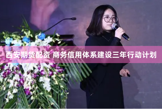 西安期货配资 商务信用体系建设三年行动计划