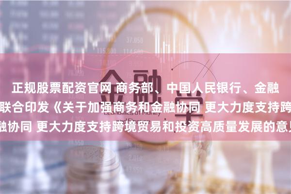 正规股票配资官网 商务部、中国人民银行、金融监管总局、国家外汇局联合印发《关于加强商务和金融协同 更大力度支持跨境贸易和投资高质量发展的意见》