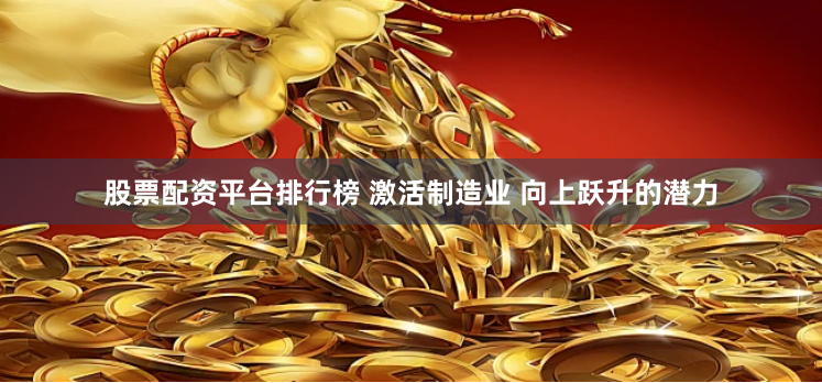 股票配资平台排行榜 激活制造业 向上跃升的潜力