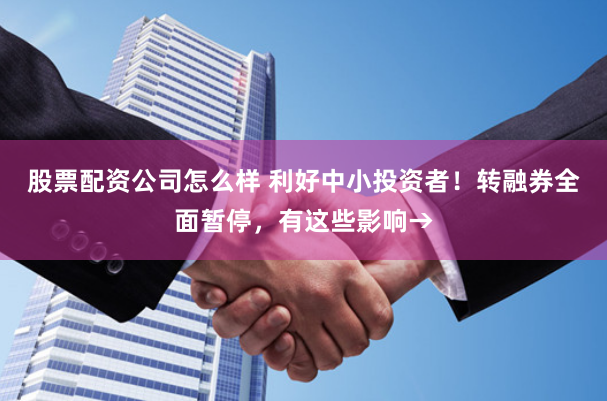 股票配资公司怎么样 利好中小投资者！转融券全面暂停，有这些影响→