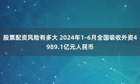 股票配资风险有多大 2024年1-6月全国吸收外资4989.1亿元人民币
