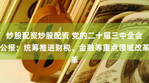 炒股配资炒股配资 党的二十届三中全会公报：统筹推进财税、金融等重点领域改革