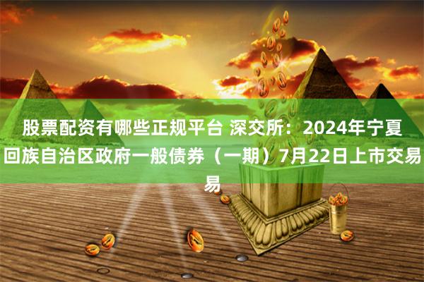 股票配资有哪些正规平台 深交所：2024年宁夏回族自治区政府一般债券（一期）7月22日上市交易