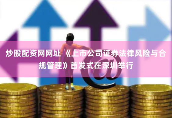 炒股配资网网址 《上市公司证券法律风险与合规管理》首发式在深圳举行