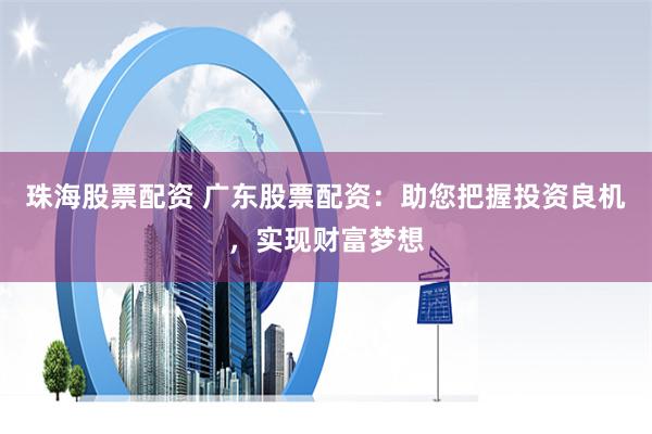 珠海股票配资 广东股票配资：助您把握投资良机，实现财富梦想