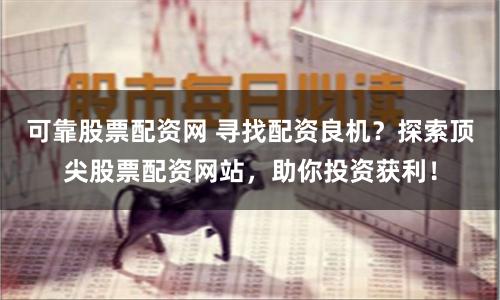 可靠股票配资网 寻找配资良机？探索顶尖股票配资网站，助你投资获利！