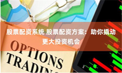 股票配资系统 股票配资方案：助你撬动更大投资机会