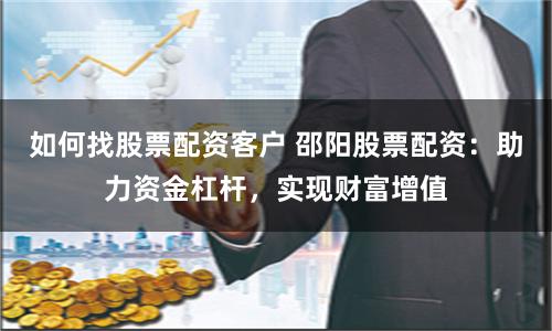 如何找股票配资客户 邵阳股票配资：助力资金杠杆，实现财富增值