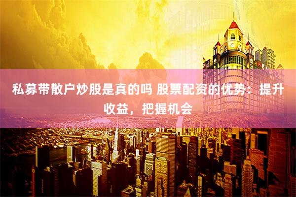 私募带散户炒股是真的吗 股票配资的优势：提升收益，把握机会