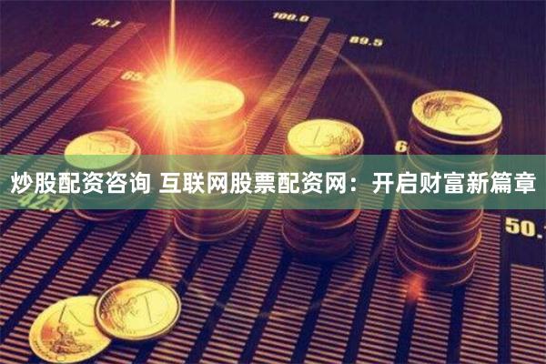 炒股配资咨询 互联网股票配资网：开启财富新篇章