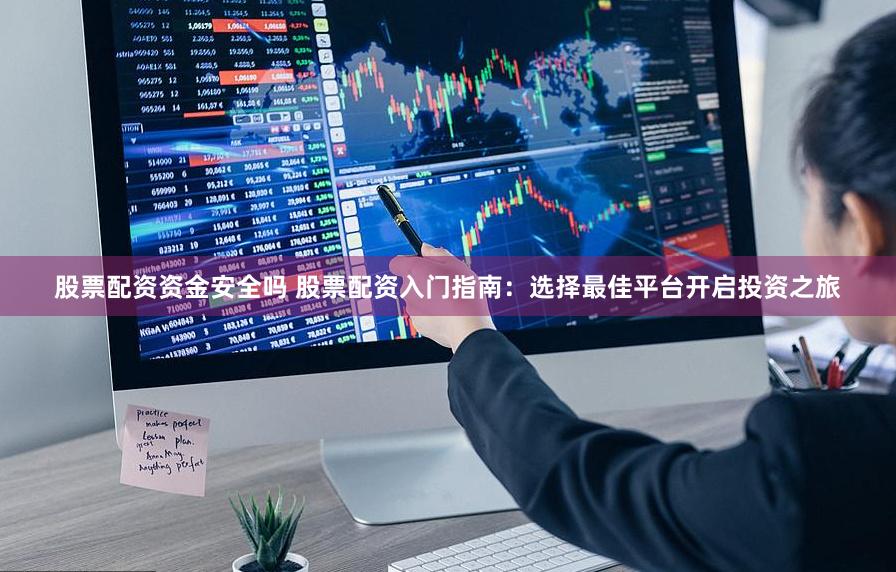 股票配资资金安全吗 股票配资入门指南：选择最佳平台开启投资之旅