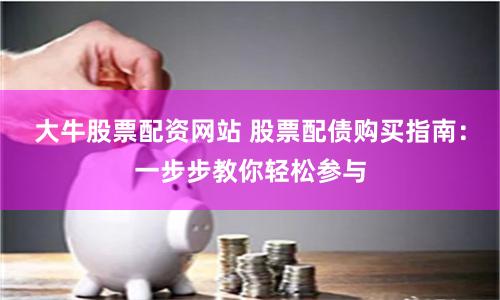 大牛股票配资网站 股票配债购买指南：一步步教你轻松参与