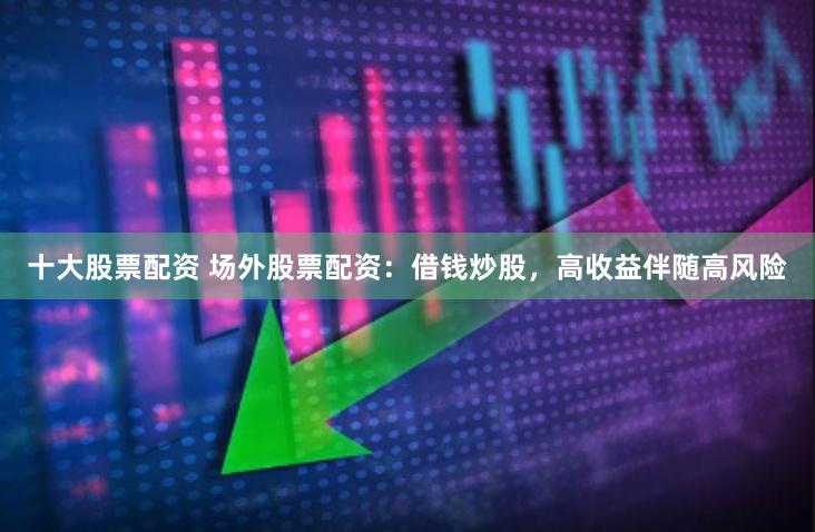 十大股票配资 场外股票配资：借钱炒股，高收益伴随高风险