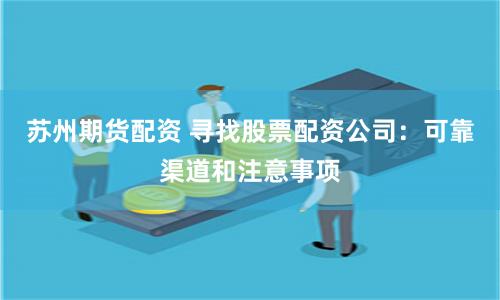 苏州期货配资 寻找股票配资公司：可靠渠道和注意事项