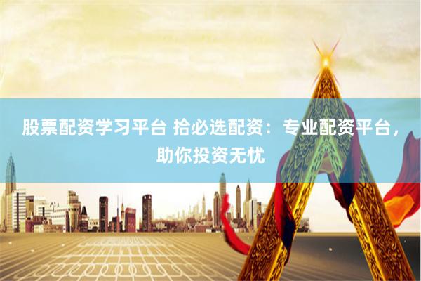 股票配资学习平台 拾必选配资：专业配资平台，助你投资无忧