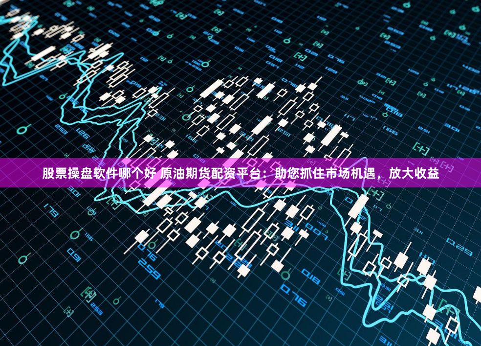 股票操盘软件哪个好 原油期货配资平台：助您抓住市场机遇，放大收益