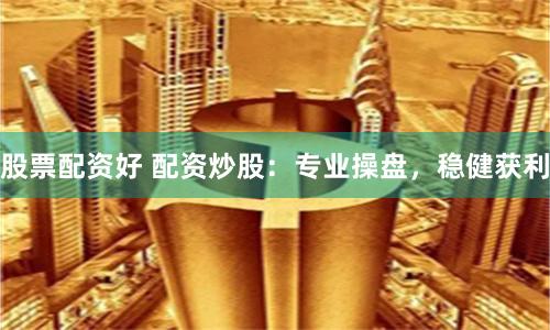 股票配资好 配资炒股：专业操盘，稳健获利