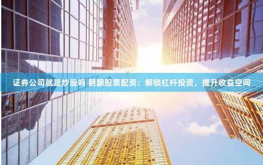 证券公司就是炒股吗 翻翻股票配资：解锁杠杆投资，提升收益空间