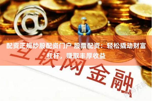 配资正规炒股配资门户 股票配资：轻松撬动财富杠杆，赚取丰厚收益