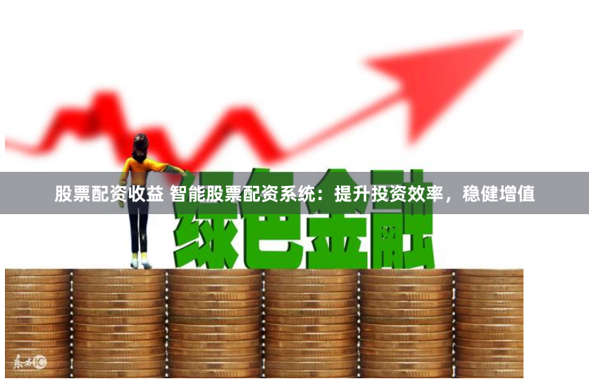 股票配资收益 智能股票配资系统：提升投资效率，稳健增值