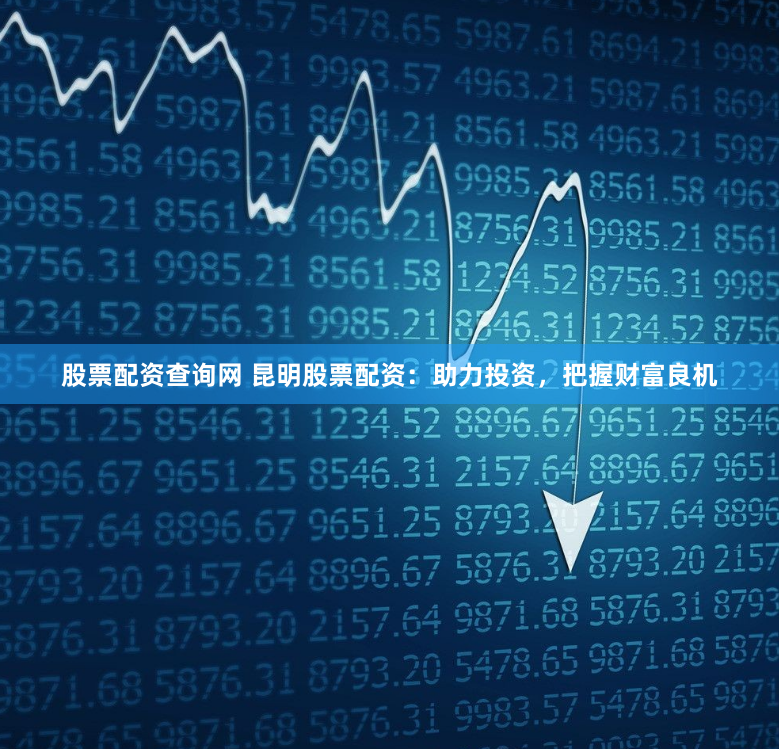 股票配资查询网 昆明股票配资：助力投资，把握财富良机