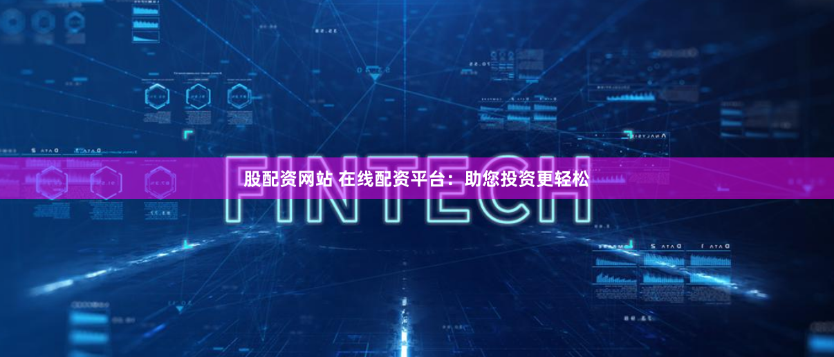 股配资网站 在线配资平台：助您投资更轻松