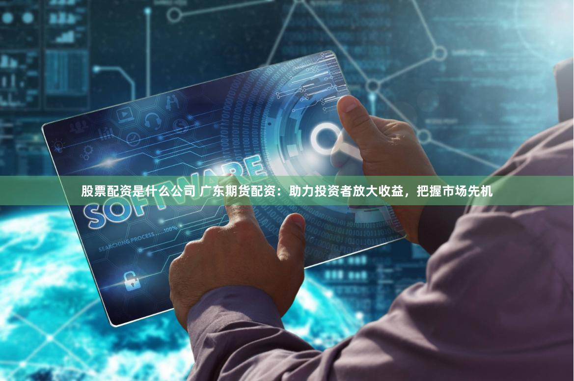 股票配资是什么公司 广东期货配资：助力投资者放大收益，把握市场先机