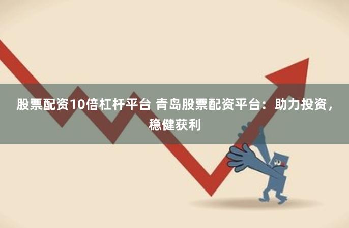 股票配资10倍杠杆平台 青岛股票配资平台：助力投资，稳健获利