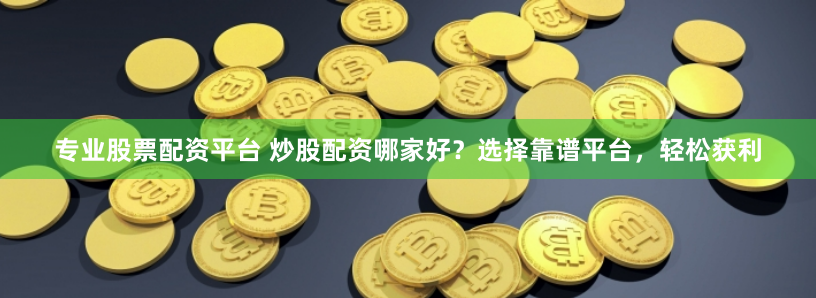 专业股票配资平台 炒股配资哪家好？选择靠谱平台，轻松获利