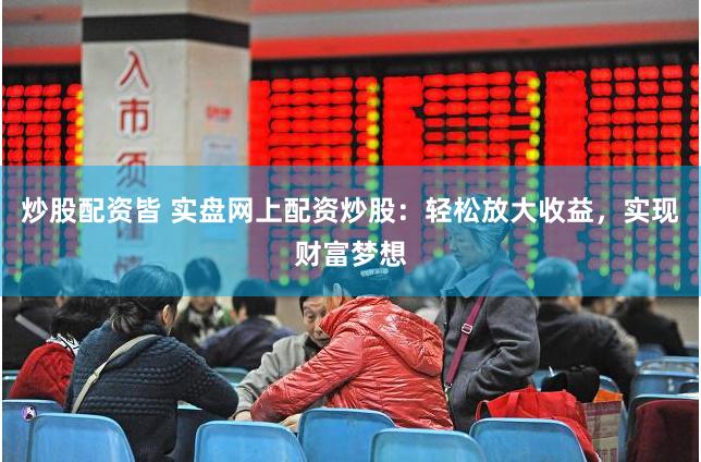 炒股配资皆 实盘网上配资炒股：轻松放大收益，实现财富梦想